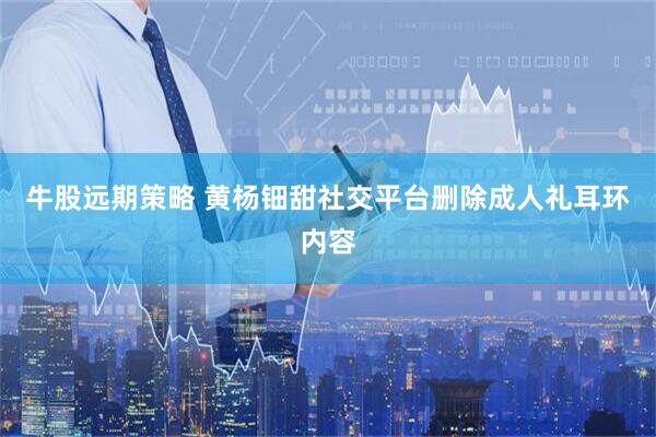 牛股远期策略 黄杨钿甜社交平台删除成人礼耳环内容