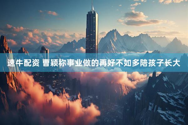 速牛配资 曹颖称事业做的再好不如多陪孩子长大