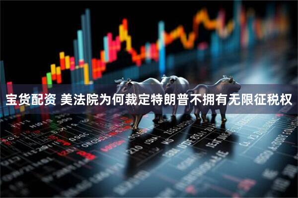 宝货配资 美法院为何裁定特朗普不拥有无限征税权