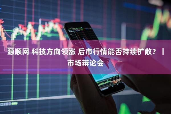 源顺网 科技方向领涨 后市行情能否持续扩散？丨市场辩论会