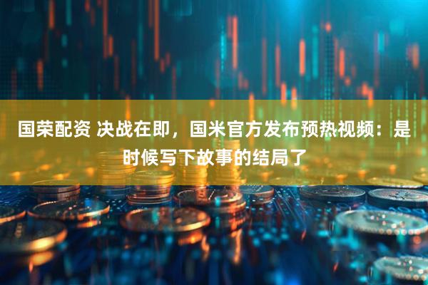国荣配资 决战在即，国米官方发布预热视频：是时候写下故事的结局了