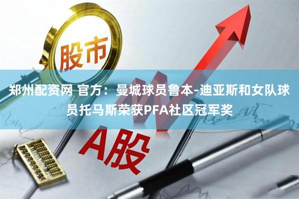 郑州配资网 官方：曼城球员鲁本-迪亚斯和女队球员托马斯荣获PFA社区冠军奖