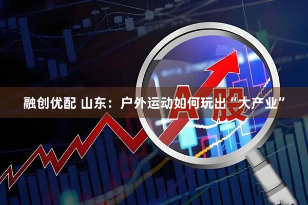 融创优配 山东：户外运动如何玩出“大产业”
