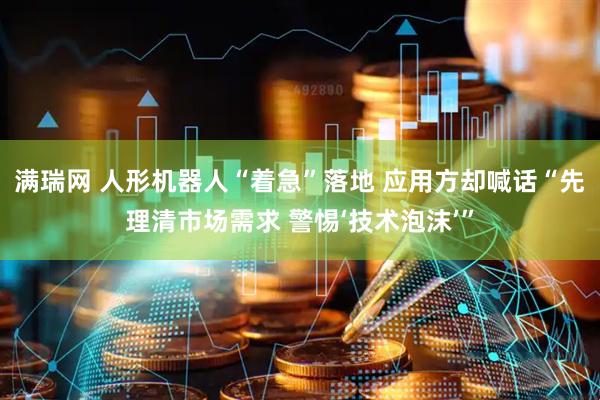 满瑞网 人形机器人“着急”落地 应用方却喊话“先理清市场需求 警惕‘技术泡沫’”