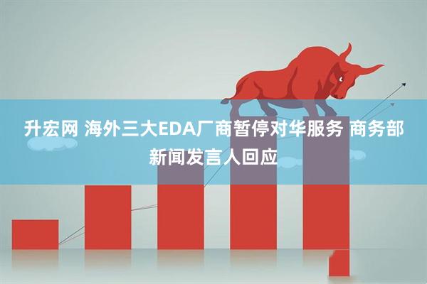 升宏网 海外三大EDA厂商暂停对华服务 商务部新闻发言人回应