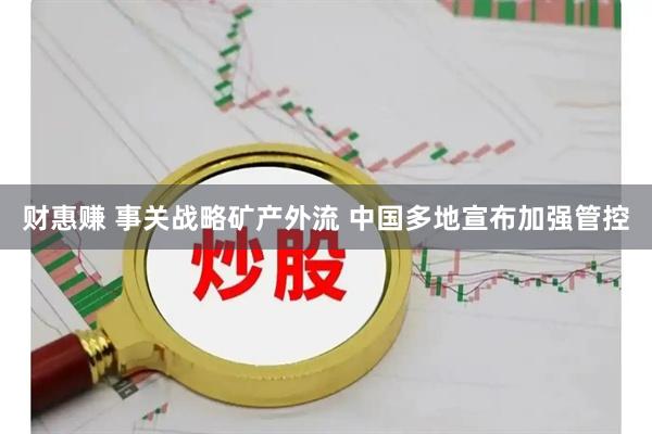 财惠赚 事关战略矿产外流 中国多地宣布加强管控