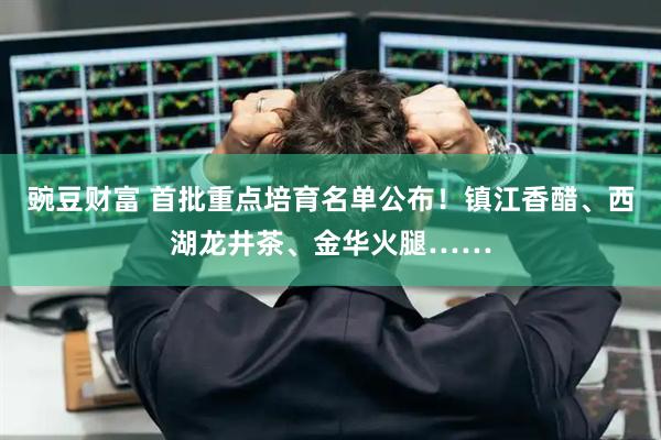 豌豆财富 首批重点培育名单公布！镇江香醋、西湖龙井茶、金华火腿……