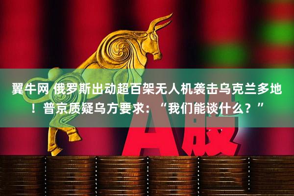 翼牛网 俄罗斯出动超百架无人机袭击乌克兰多地！普京质疑乌方要求：“我们能谈什么？”