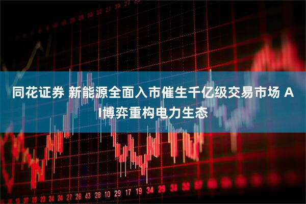 同花证券 新能源全面入市催生千亿级交易市场 AI博弈重构电力生态