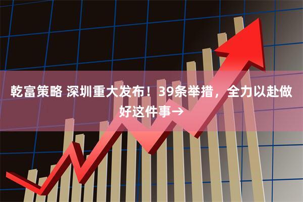 乾富策略 深圳重大发布！39条举措，全力以赴做好这件事→