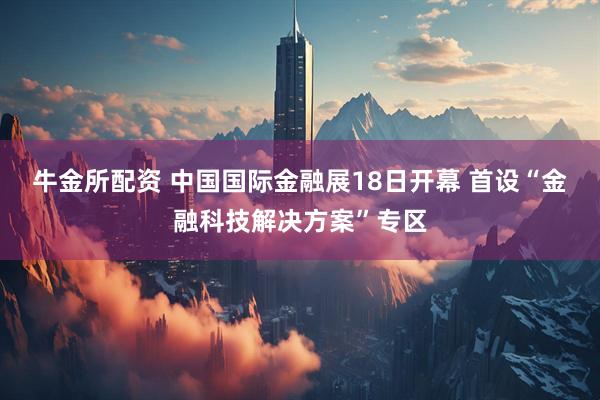 牛金所配资 中国国际金融展18日开幕 首设“金融科技解决方案”专区