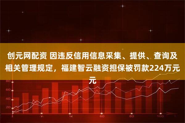 创元网配资 因违反信用信息采集、提供、查询及相关管理规定，福建智云融资担保被罚款224万元