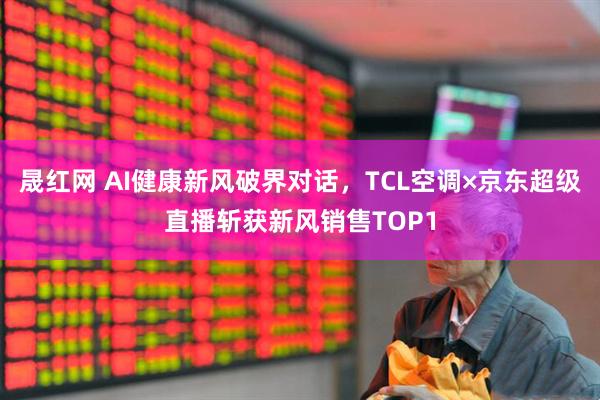 晟红网 AI健康新风破界对话，TCL空调×京东超级直播斩获新风销售TOP1