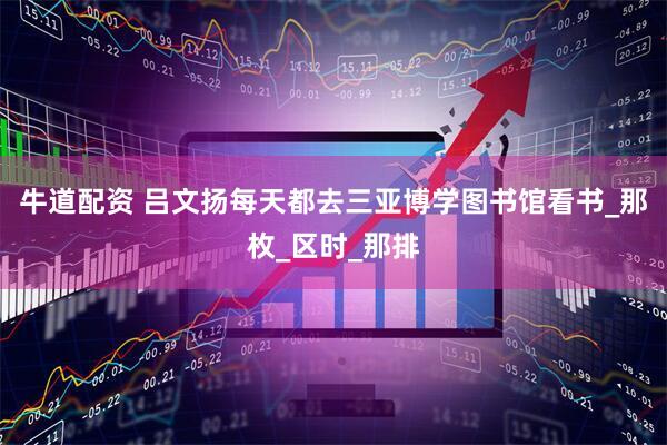 牛道配资 吕文扬每天都去三亚博学图书馆看书_那枚_区时_那排