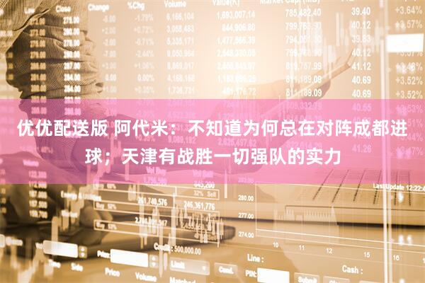 优优配送版 阿代米：不知道为何总在对阵成都进球；天津有战胜一切强队的实力