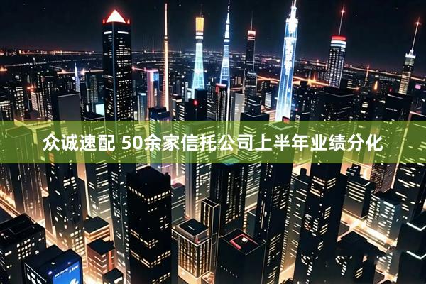 众诚速配 50余家信托公司上半年业绩分化