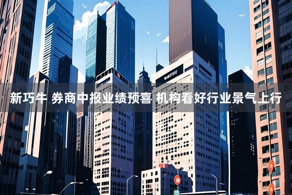 新巧牛 券商中报业绩预喜 机构看好行业景气上行