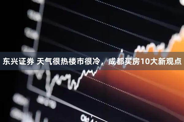 东兴证券 天气很热楼市很冷，成都买房10大新观点