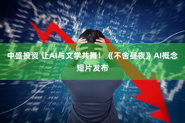 中盛投资 让AI与文学共舞！《不舍昼夜》AI概念短片发布