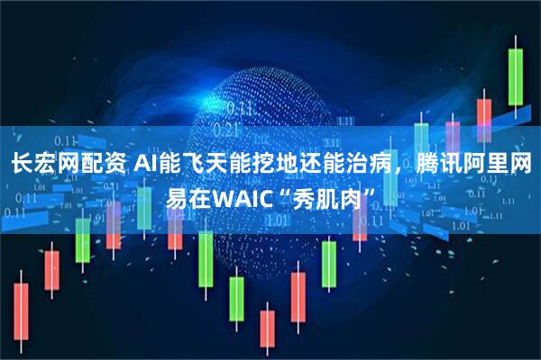 长宏网配资 AI能飞天能挖地还能治病，腾讯阿里网易在WAIC“秀肌肉”