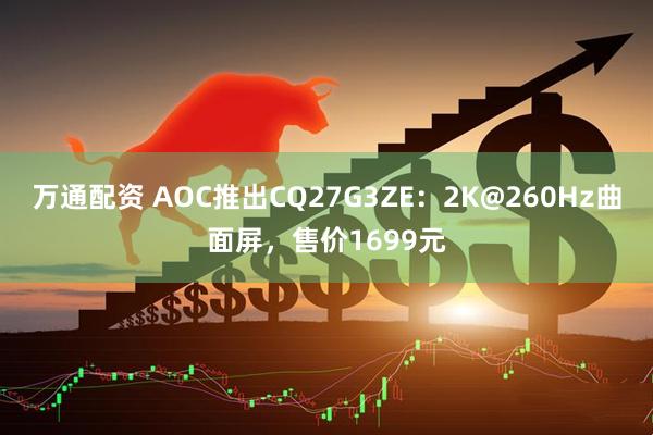万通配资 AOC推出CQ27G3ZE：2K@260Hz曲面屏，售价1699元