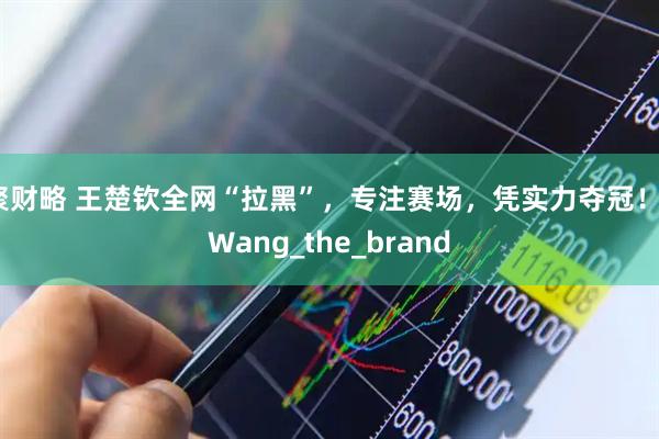 聚财略 王楚钦全网“拉黑”，专注赛场，凭实力夺冠！_Wang_the_brand