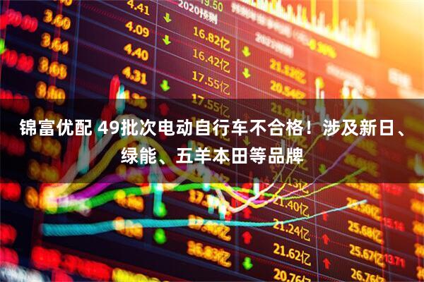 锦富优配 49批次电动自行车不合格！涉及新日、绿能、五羊本田等品牌