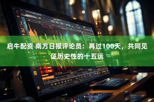 启牛配资 南方日报评论员：再过100天，共同见证历史性的十五运