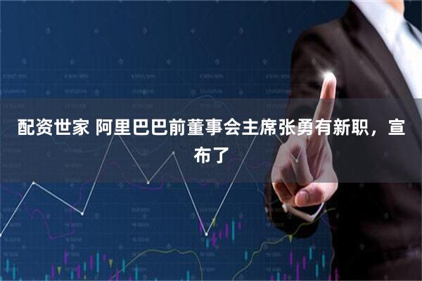 配资世家 阿里巴巴前董事会主席张勇有新职，宣布了