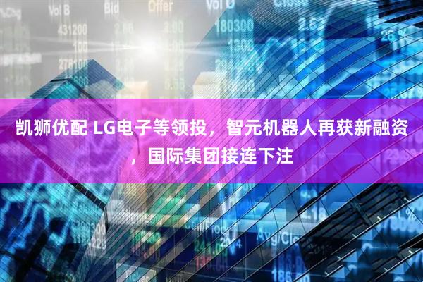 凯狮优配 LG电子等领投，智元机器人再获新融资，国际集团接连下注