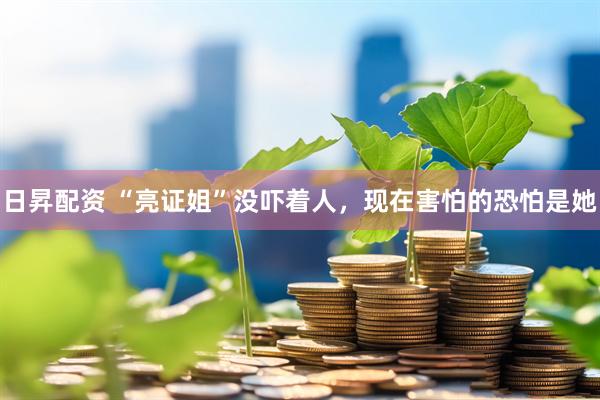 日昇配资 “亮证姐”没吓着人，现在害怕的恐怕是她