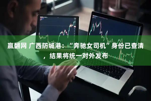 赢翻网 广西防城港：“奔驰女司机”身份已查清，结果将统一对外发布