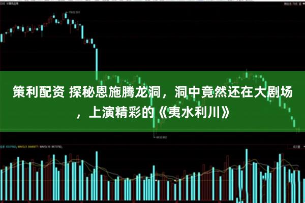 策利配资 探秘恩施腾龙洞，洞中竟然还在大剧场，上演精彩的《夷水利川》