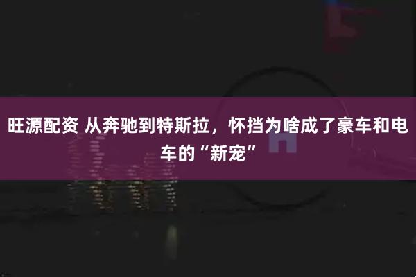 旺源配资 从奔驰到特斯拉，怀挡为啥成了豪车和电车的“新宠”