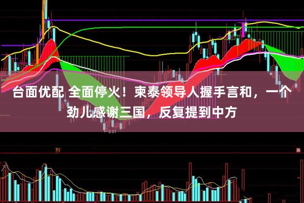 台面优配 全面停火！柬泰领导人握手言和，一个劲儿感谢三国，反复提到中方