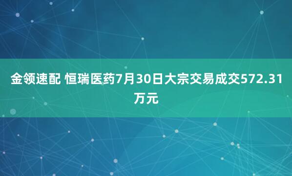 金领速配 恒瑞医药7月30日大宗交易成交572.31万元