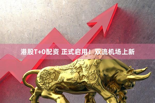 港股T+0配资 正式启用！双流机场上新