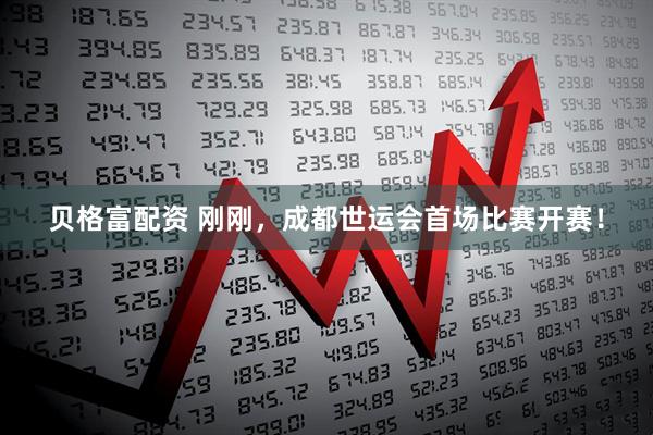 贝格富配资 刚刚，成都世运会首场比赛开赛！