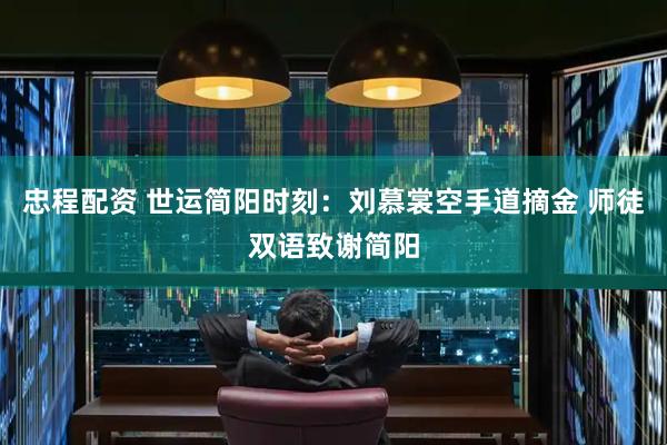 忠程配资 世运简阳时刻：刘慕裳空手道摘金 师徒双语致谢简阳