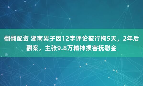 翻翻配资 湖南男子因12字评论被行拘5天，2年后翻案，主张9.8万精神损害抚慰金