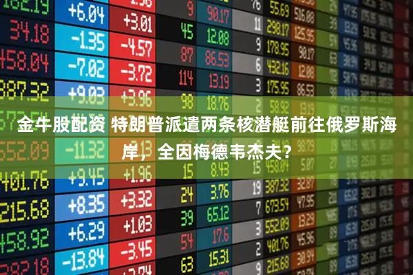 金牛股配资 特朗普派遣两条核潜艇前往俄罗斯海岸，全因梅德韦杰夫？