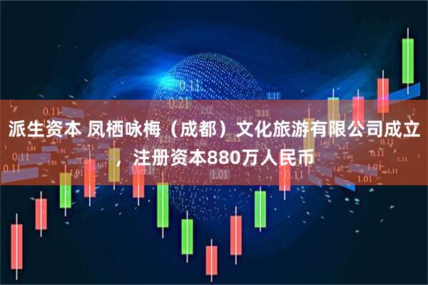派生资本 凤栖咏梅（成都）文化旅游有限公司成立，注册资本880万人民币