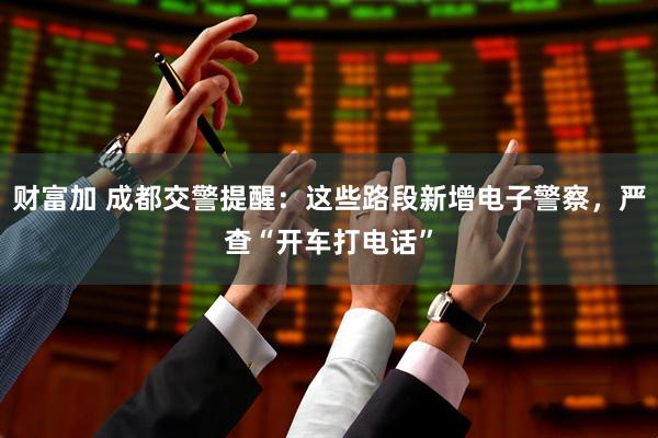 财富加 成都交警提醒：这些路段新增电子警察，严查“开车打电话”
