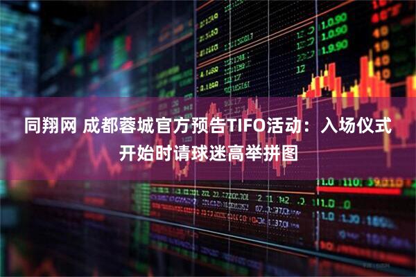 同翔网 成都蓉城官方预告TIFO活动：入场仪式开始时请球迷高举拼图