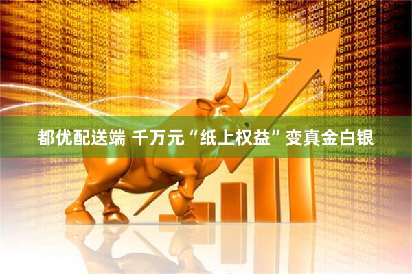都优配送端 千万元“纸上权益”变真金白银