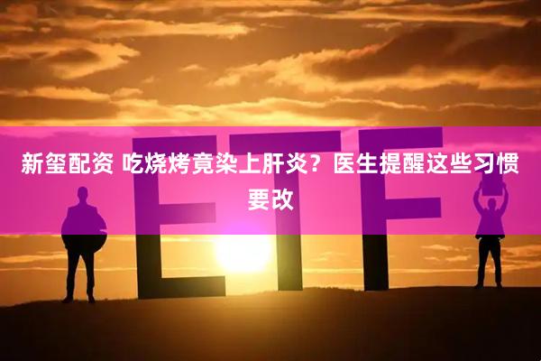 新玺配资 吃烧烤竟染上肝炎？医生提醒这些习惯要改