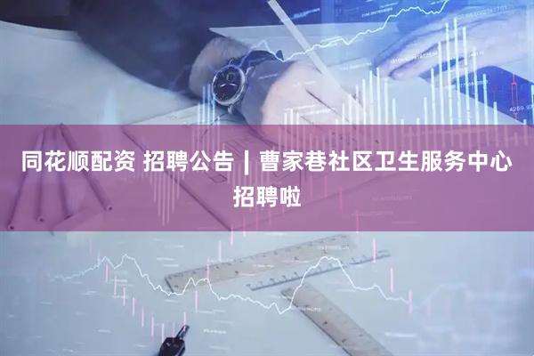 同花顺配资 招聘公告∣曹家巷社区卫生服务中心招聘啦