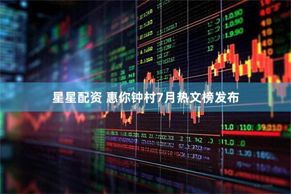 星星配资 惠你钟村7月热文榜发布