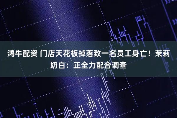 鸿牛配资 门店天花板掉落致一名员工身亡！茉莉奶白：正全力配合调查