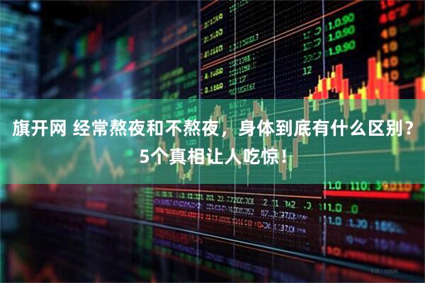 旗开网 经常熬夜和不熬夜，身体到底有什么区别？5个真相让人吃惊！